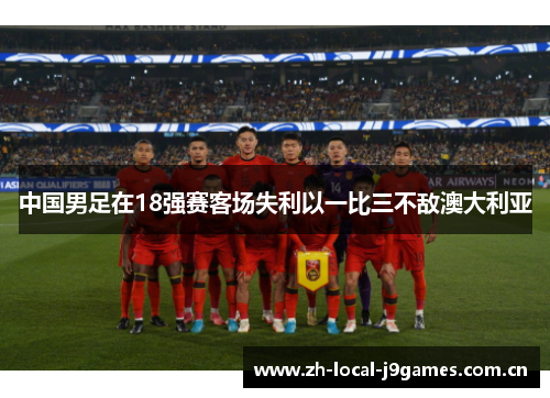 中国男足在18强赛客场失利以一比三不敌澳大利亚 中国男足在18强赛客场失利以一比三不敌澳大利亚