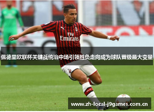 佩德里欧联杯关键战统治中场引领胜负走向成为球队晋级最大变量 佩德里欧联杯关键战统治中场引领胜负走向成为球队晋级最大变量