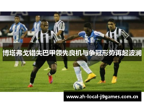 博塔弗戈错失巴甲领先良机与争冠形势再起波澜