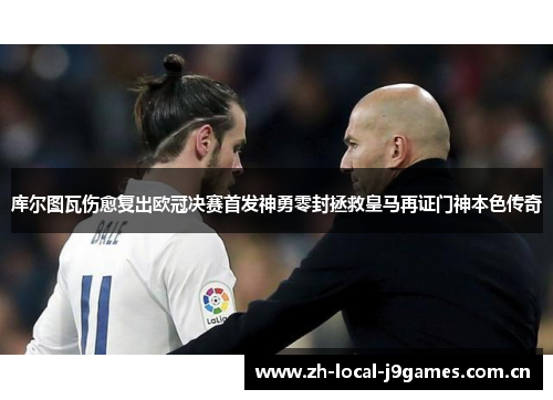 库尔图瓦伤愈复出欧冠决赛首发神勇零封拯救皇马再证门神本色传奇 库尔图瓦伤愈复出欧冠决赛首发神勇零封拯救皇马再证门神本色传奇